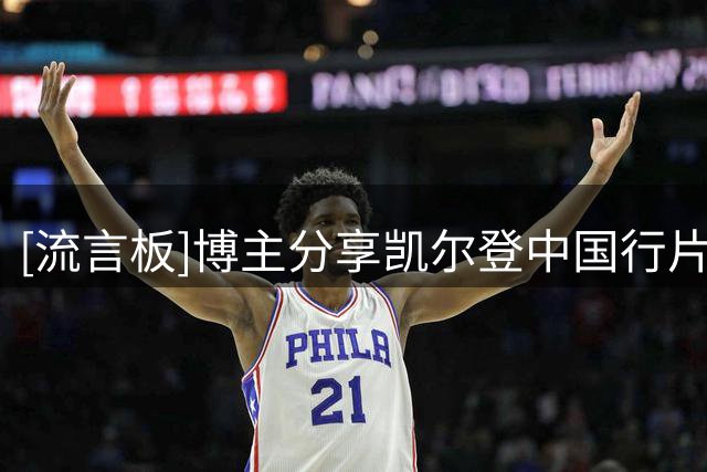 [流言板]博主分享凯尔登中国行片段：这哥们什么来头，竟让凯尔登当场失控
